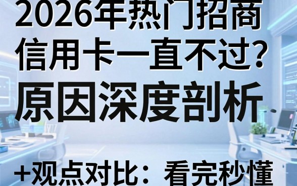 2026年热门招商信用卡一直不过?原因深度剖析+观点对比,看完秒懂!