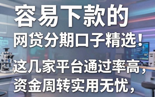 容易下款的网贷分期网贷口子精选!这几家平台通过率高,资金周转实用无忧