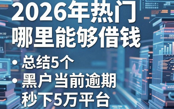 2026年热门哪里能够借钱，总结5个黑户当前逾期秒下5万平台