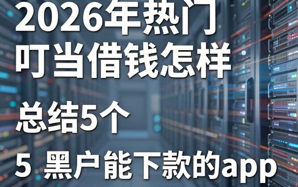 2026年热门叮当借钱怎样,总结5个黑户能下款的app