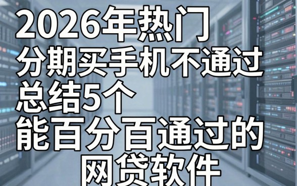 2026年热门分期买手机不通过,总结5个能百分百通过的网贷软件