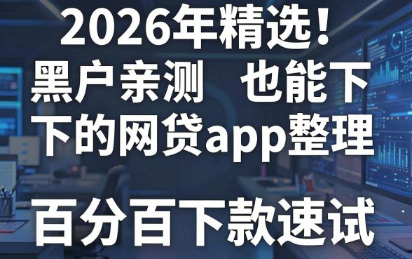 2026年精选!黑户亲测也能下的网贷app整理,这几家号称百分百下款速试