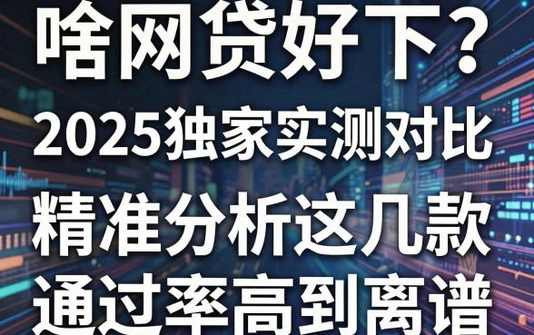 啥网贷好下？2025独家实测对比，精准分析这几款通过率高到离谱！