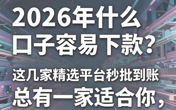 2026年什么口子容易下款？这几家精选平台秒批到账，总有一家适合你！