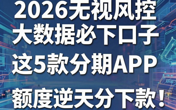 2026无视风控大数据必下口子,这5款分期APP额度逆天百分百下款!