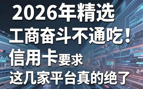 2026年精选工商奋斗信用卡不通吃！这几家平台真的绝了