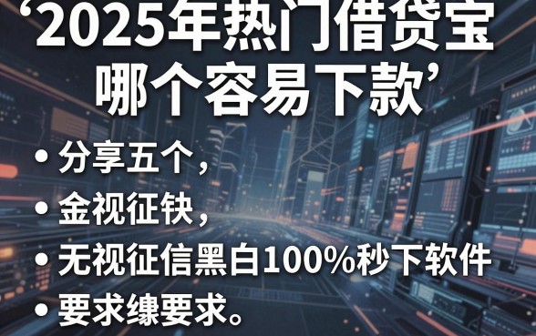 2025年热门借贷宝哪个容易下款，分享五个无视征信黑白100%秒下软件