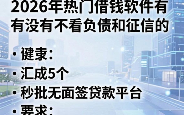 2026年热门借钱软件有没有不看负债和征信的，汇总5个秒批无面签贷款平台