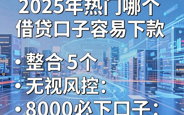 2025年热门哪个借贷口子容易下款,整合5个无视风控8000必下口子