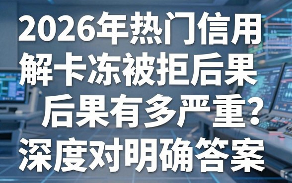2026年热门信用卡解冻被拒后果有多严重?深度对比分析给你明确答案!