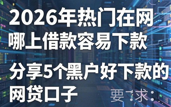 2026年热门在网上哪借款容易下款,分享5个黑户好下款的网贷口子