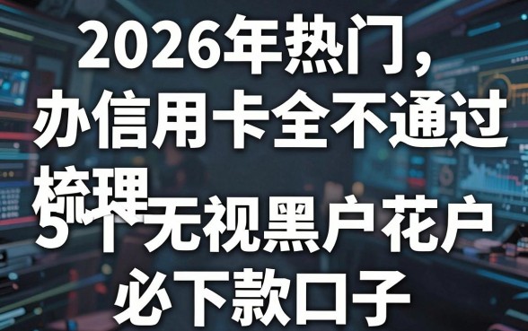 2026年热门办信用卡全不通过,梳理5个无视黑户花户必下款口子