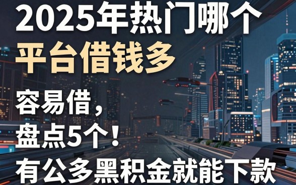 2025年热门哪个平台借钱多 容易借，盘点5个无论多黑有公积金就能下款