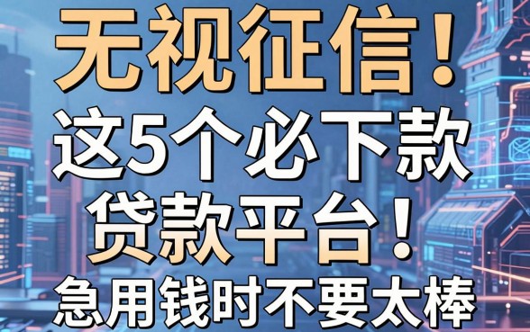 无视征信!这5个必下款贷款平台,急用钱时简直不要太棒!