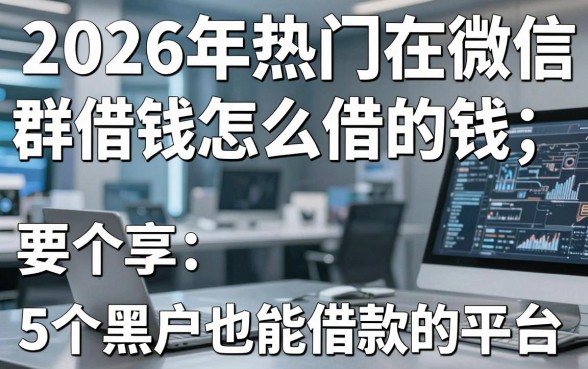 2026年热门在微信群借钱怎么借的钱，分享5个黑户也能借款的平台