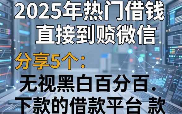2025年热门借钱直接到账微信，分享5个无视黑白百分百下款的借款平台