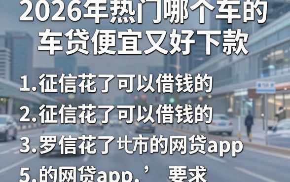 2026年热门哪个车的车贷便宜又好下款，罗列5个征信花了可以借钱的网贷app