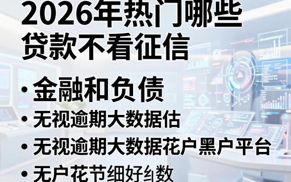 2026年热门哪些贷款不看征信和负债,概括五个无视逾期大数据花户黑户平台