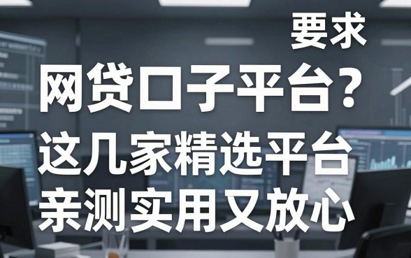 网贷口子平台可靠吗？这几家精选平台亲测实用又放心！