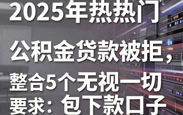2025年热门公积金贷款被拒，整合5个无视一切包下款口子