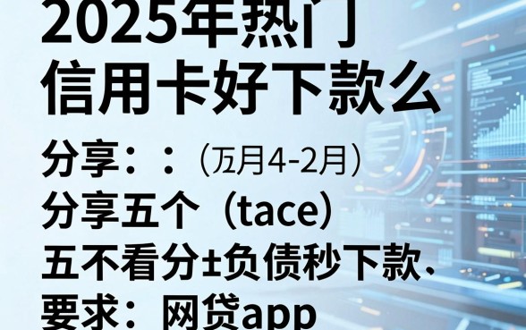 2025年热门信用卡好下款么,分享五个不看负债秒下款的网贷app