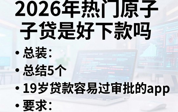 2026年热门原子贷是好下款吗,总结5个19岁贷款容易过审批的app