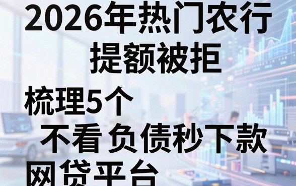 2026年热门农行提额被拒，梳理5个不看负债秒下款的网贷平台