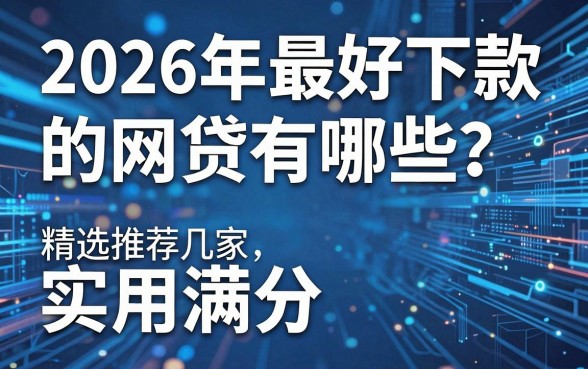 2026年最好下款的网贷有哪些?精选推荐这几家,实用满分!