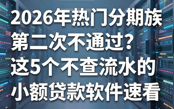 2026年热门分期族第二次不通过?这5个不查流水的小额贷款软件速看