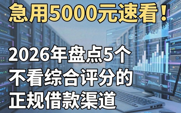 急用5000元速看！2026年盘点5个不看综合评分的正规借款渠道