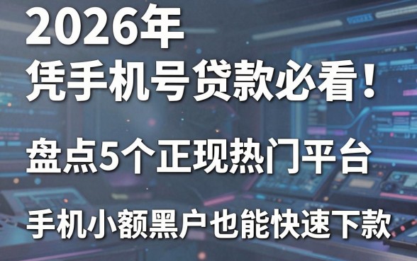 2026年凭手机号贷款必看！盘点5个正规热门平台，手机小额黑户也能快速下款