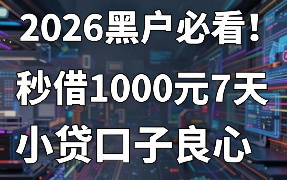 2026黑户必看！秒借1000元7天小贷口子良心推荐