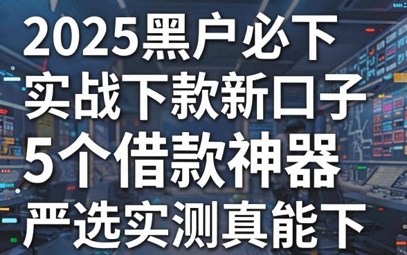 2025黑户必下6000实战下款新口子，这5个借款神器严选实测真能下！