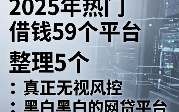 2025年热门借钱59个平台，整理5个真正无视风控黑白的网贷平台