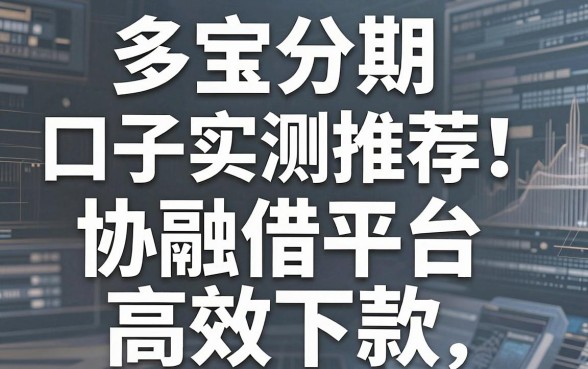 多宝分期口子实测推荐！这几家协融借平台高效下款，速试