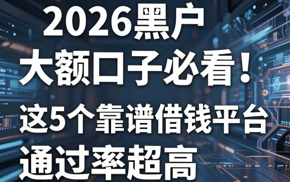 2026黑户大额口子必看！这5个靠谱借钱平台通过率超高