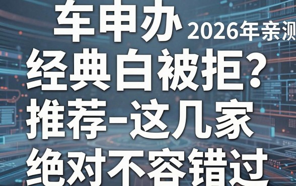 车申办经典白被拒？2026年亲测推荐这几家，绝对不容错过！