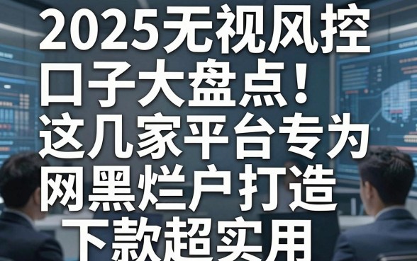 2025无视风控口子大盘点！这几家平台专为网黑烂户打造，下款超实用