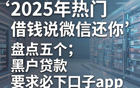 2025年热门借钱说微信还你，盘点五个黑户贷款必下口子app