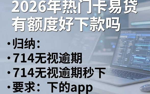 2026年热门卡易贷有额度好下款吗,归纳五个714无视逾期秒下的app