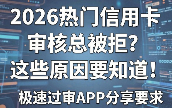 2026热门信用卡审核总被拒？这些原因要知道！附极速过审APP分享