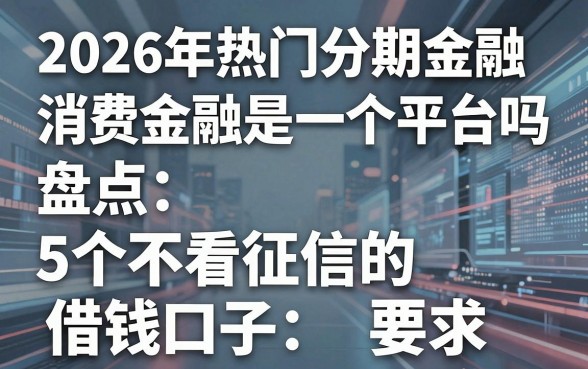 2026年热门分期金融和消费金融是一个平台吗，盘点5个不看征信的借钱口子