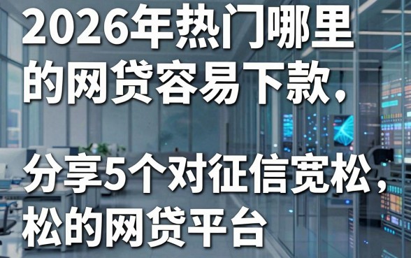 2026年热门哪里的网贷容易下款,分享5个对征信宽松的网贷平台