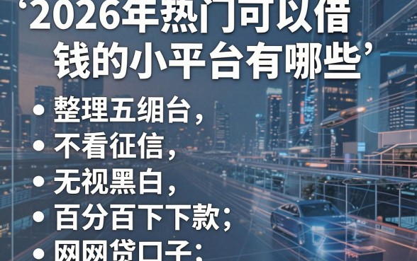 2026年热门可以借钱的小平台有哪些,整理五个不看征信无视黑白百分百下款网贷口子