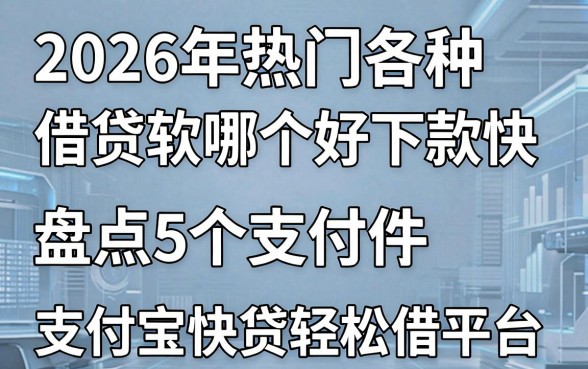 2026年热门各种借贷软件哪个好下款快,盘点5个支付宝快贷轻松借平台