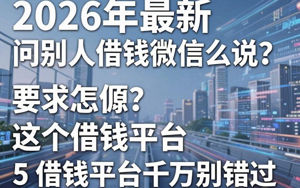 2026年最新问别人借钱微信怎么说？这5个借钱平台千万别错过！