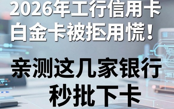 2026年工行信用卡白金卡被拒不用慌!亲测这几家银行秒批下卡