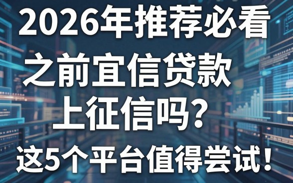 2026年推荐必看:之前宜信贷款上征信吗?这5个平台值得尝试!