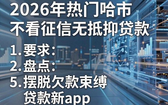 2026年热门哈市不看征信无抵押贷款,盘点5个摆脱欠款束缚贷款新app