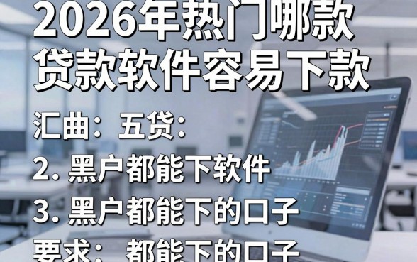 2026年热门哪款贷款软件容易下款,汇总五个黑户都能下的口子